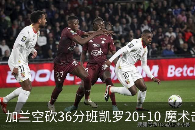 加兰空砍36分班凯罗20+10 魔术击败骑士2连胜